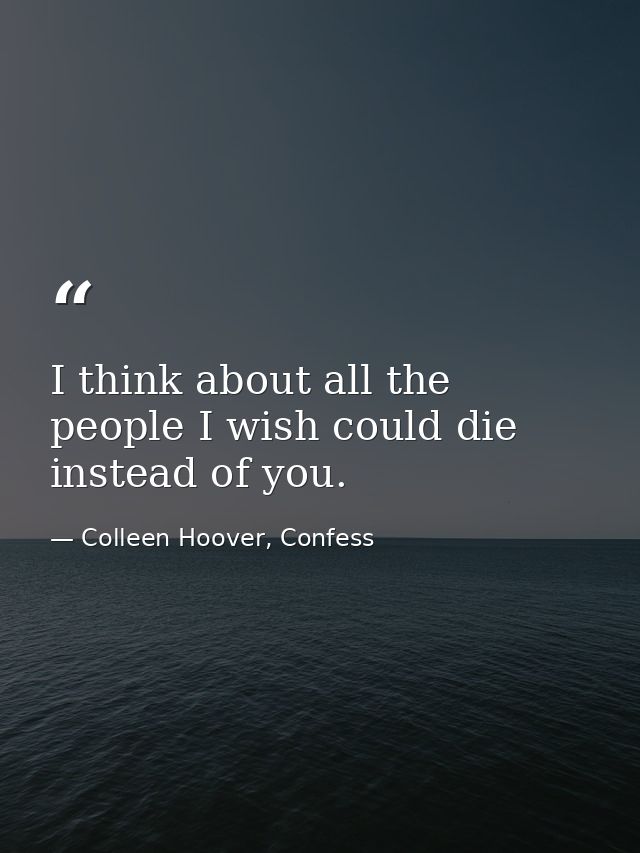 I think about all the people I wish could die instead of you. — Colleen Hoover, Confess