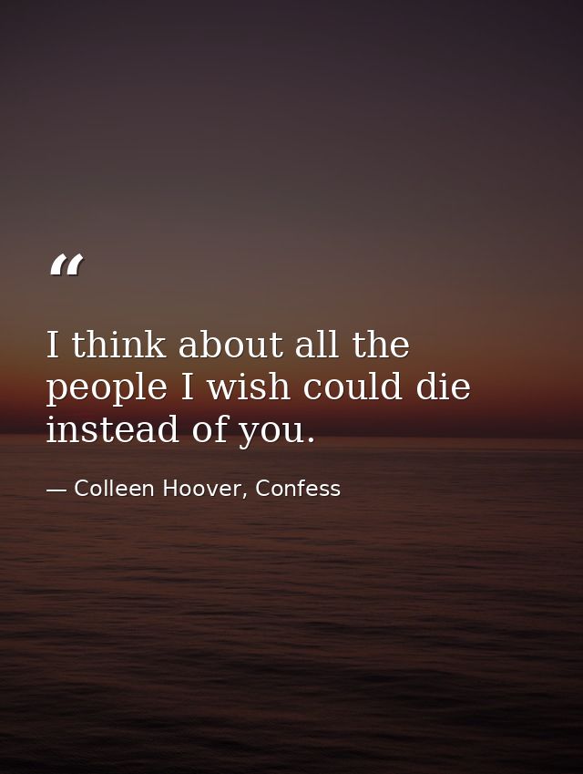 I think about all the people I wish could die instead of you. — Colleen Hoover, Confess
