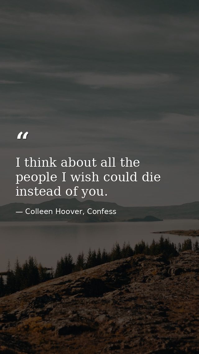 I think about all the people I wish could die instead of you. — Colleen Hoover, Confess