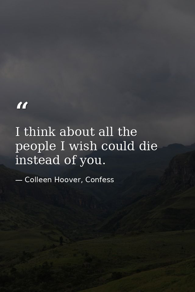 I think about all the people I wish could die instead of you. — Colleen Hoover, Confess