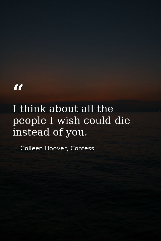 I think about all the people I wish could die instead of you. — Colleen Hoover, Confess