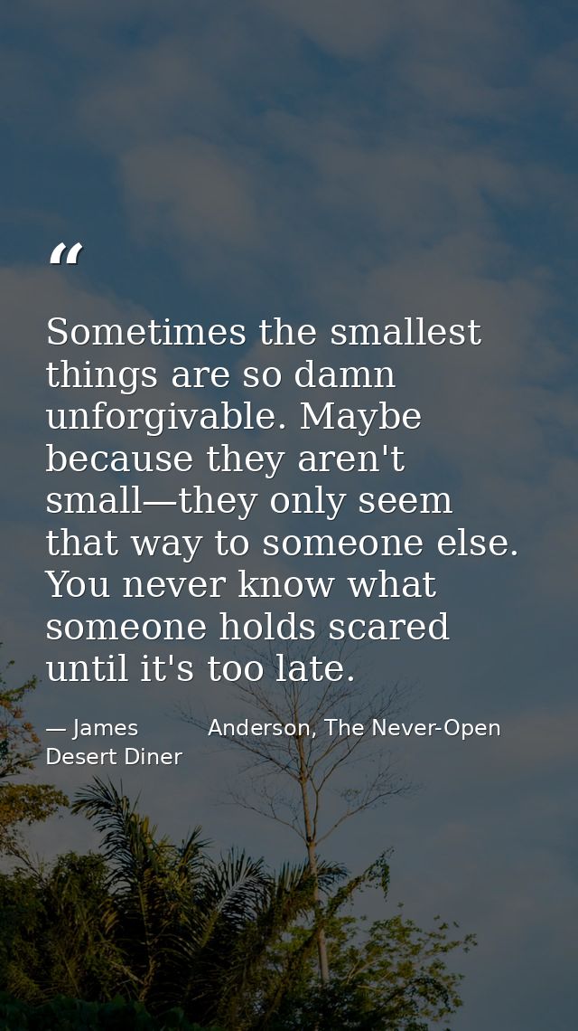 Sometimes the smallest things are so damn unforgivable. Maybe because they aren't small—they only seem that way to someo — James          Anderson, The Never-Open Desert Diner