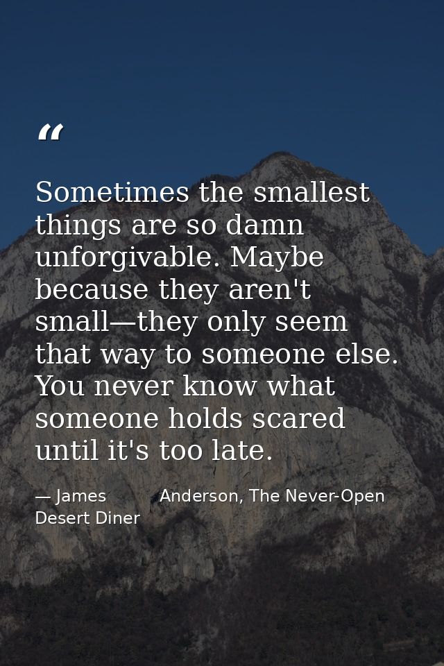 Sometimes the smallest things are so damn unforgivable. Maybe because they aren't small—they only seem that way to someo — James          Anderson, The Never-Open Desert Diner