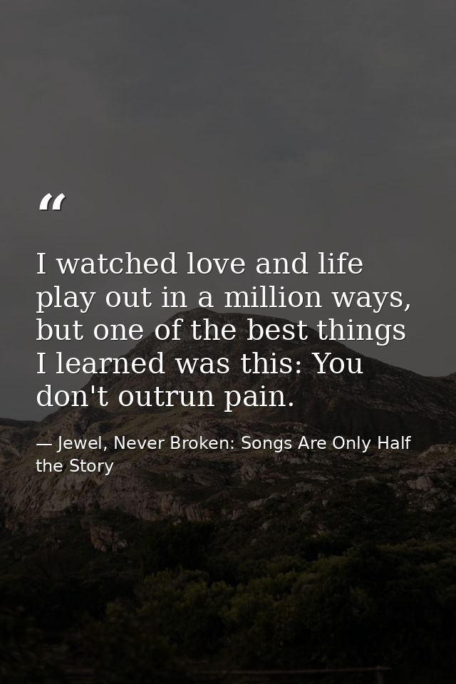 I watched love and life play out in a million ways, but one of the best things I learned was this: You don't outrun pain — Jewel, Never Broken: Songs Are Only Half the Story