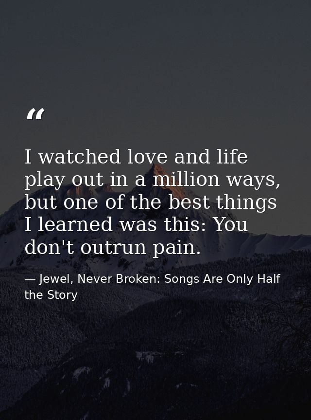 I watched love and life play out in a million ways, but one of the best things I learned was this: You don't outrun pain — Jewel, Never Broken: Songs Are Only Half the Story