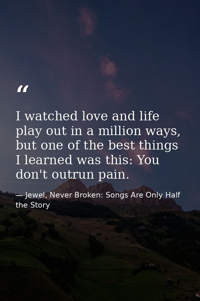 I watched love and life play out in a million ways, but one of the best things I learned was this: You don't outrun pain — Jewel, Never Broken: Songs Are Only Half the Story