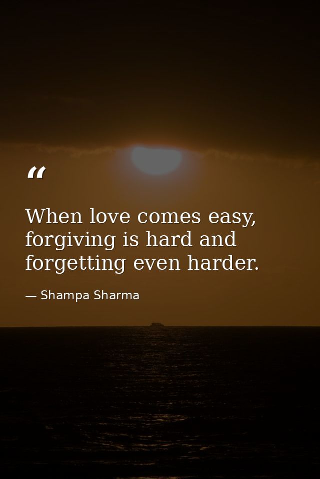 When love comes easy, forgiving is hard and forgetting even harder. — Shampa Sharma