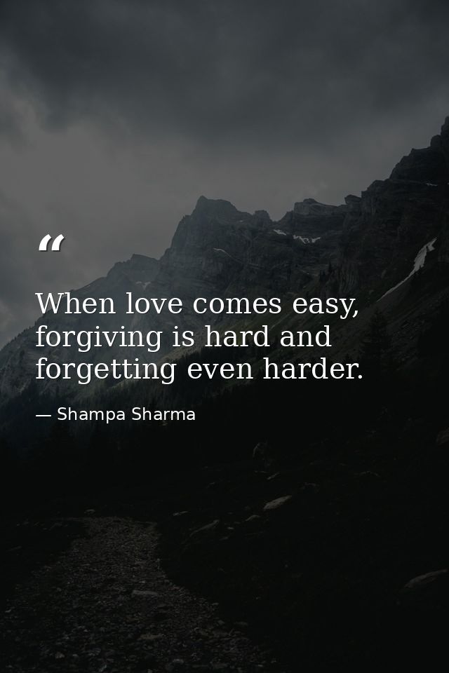 When love comes easy, forgiving is hard and forgetting even harder. — Shampa Sharma