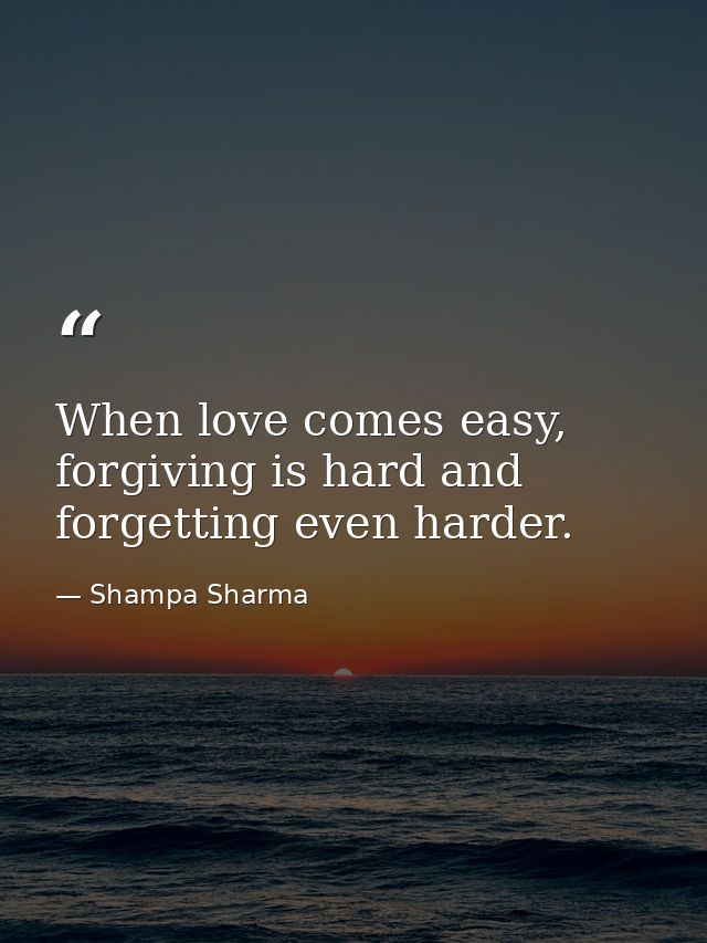 When love comes easy, forgiving is hard and forgetting even harder. — Shampa Sharma