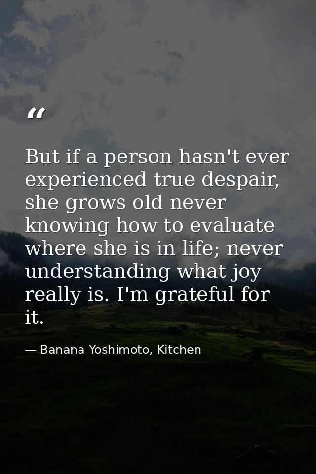 But if a person hasn't ever experienced true despair, she grows old never knowing how to evaluate where she is in life;  — Banana Yoshimoto, Kitchen