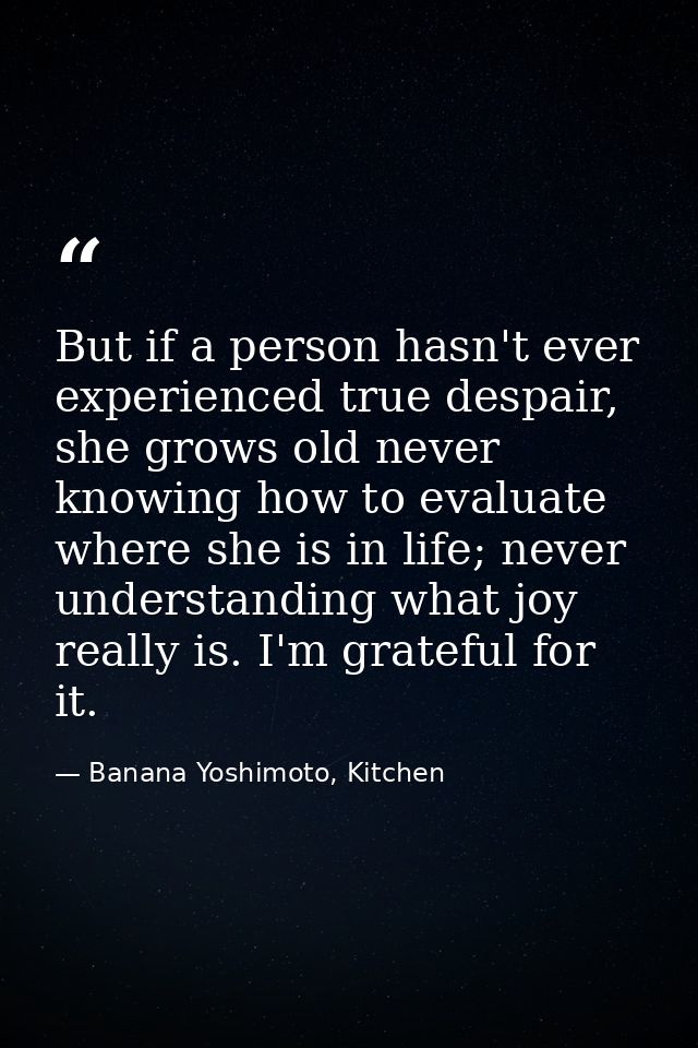 But if a person hasn't ever experienced true despair, she grows old never knowing how to evaluate where she is in life;  — Banana Yoshimoto, Kitchen