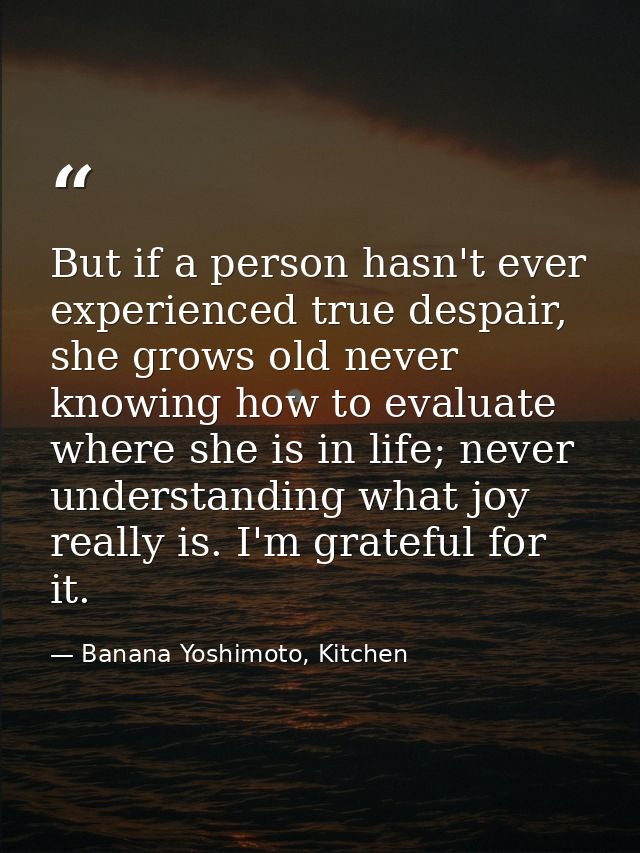 But if a person hasn't ever experienced true despair, she grows old never knowing how to evaluate where she is in life;  — Banana Yoshimoto, Kitchen