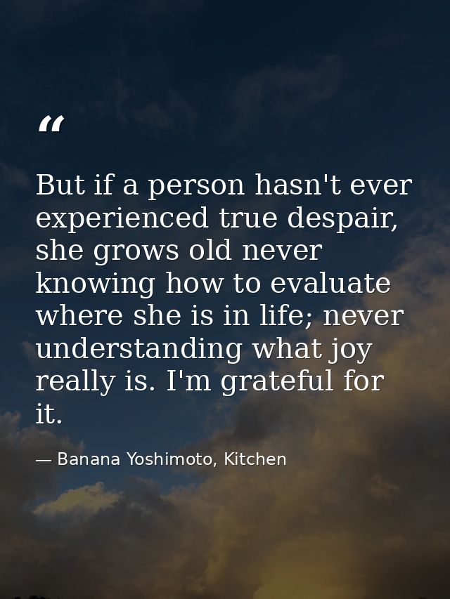 But if a person hasn't ever experienced true despair, she grows old never knowing how to evaluate where she is in life;  — Banana Yoshimoto, Kitchen