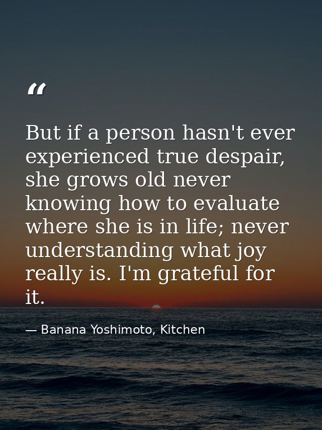 But if a person hasn't ever experienced true despair, she grows old never knowing how to evaluate where she is in life;  — Banana Yoshimoto, Kitchen