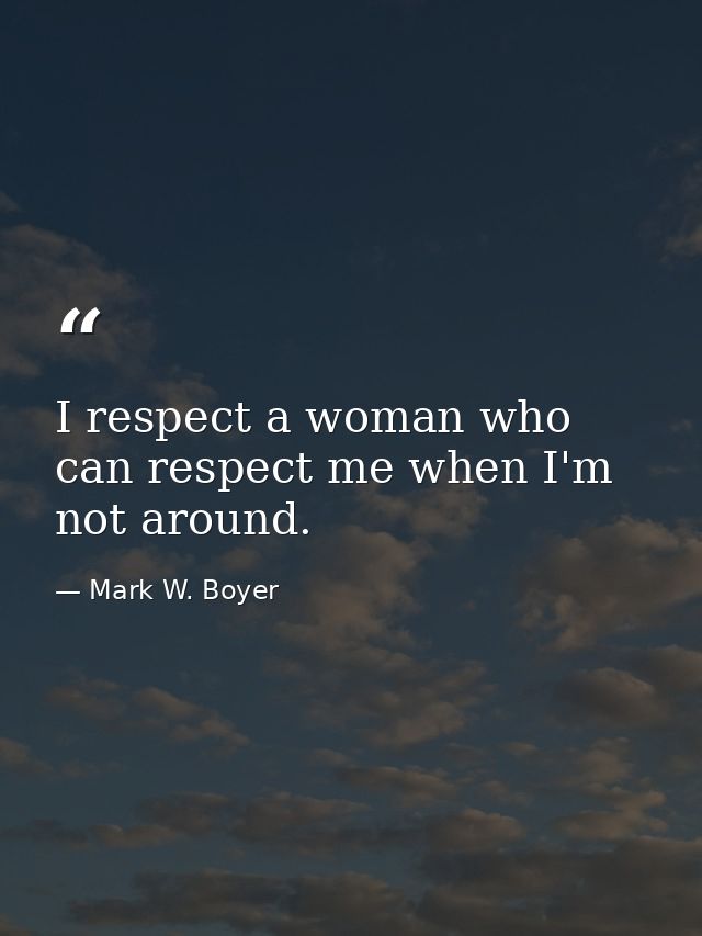 I respect a woman who can respect me when I'm not around. — Mark W. Boyer