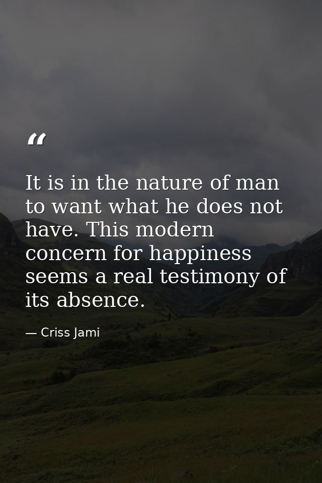 It is in the nature of man to want what he does not have. This modern concern for happiness seems a real testimony of it — Criss Jami