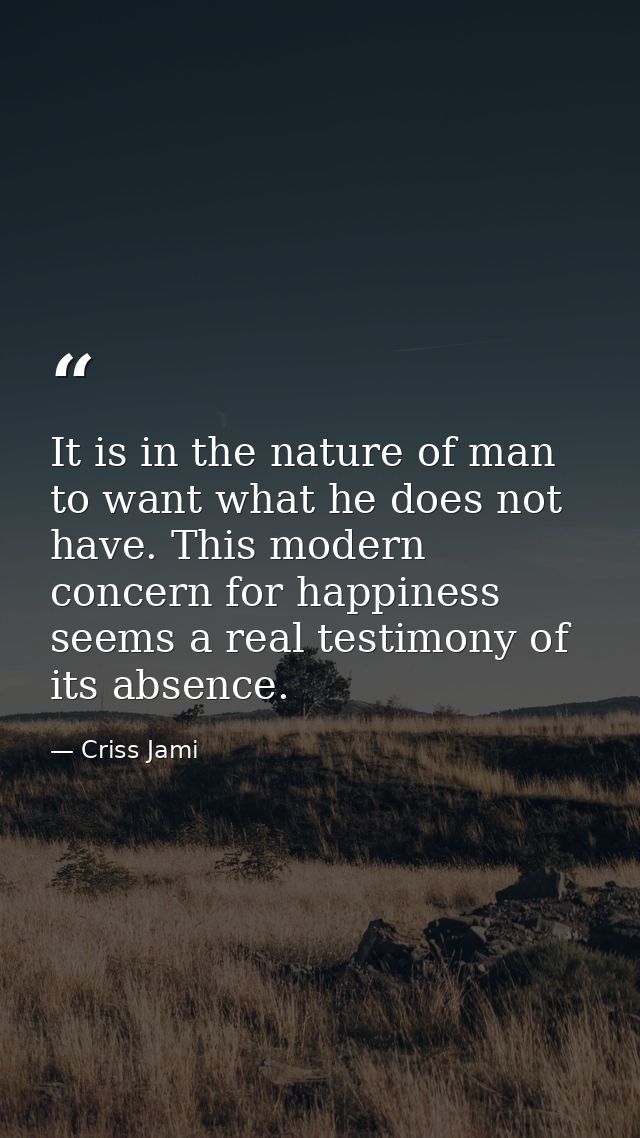 It is in the nature of man to want what he does not have. This modern concern for happiness seems a real testimony of it — Criss Jami
