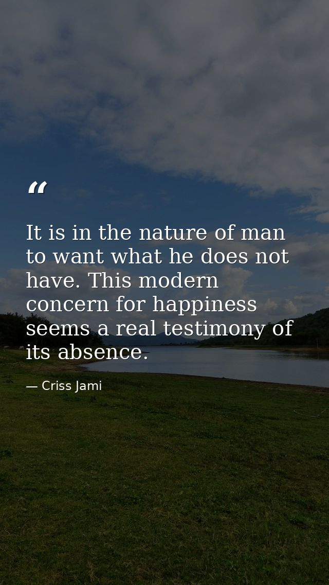 It is in the nature of man to want what he does not have. This modern concern for happiness seems a real testimony of it — Criss Jami