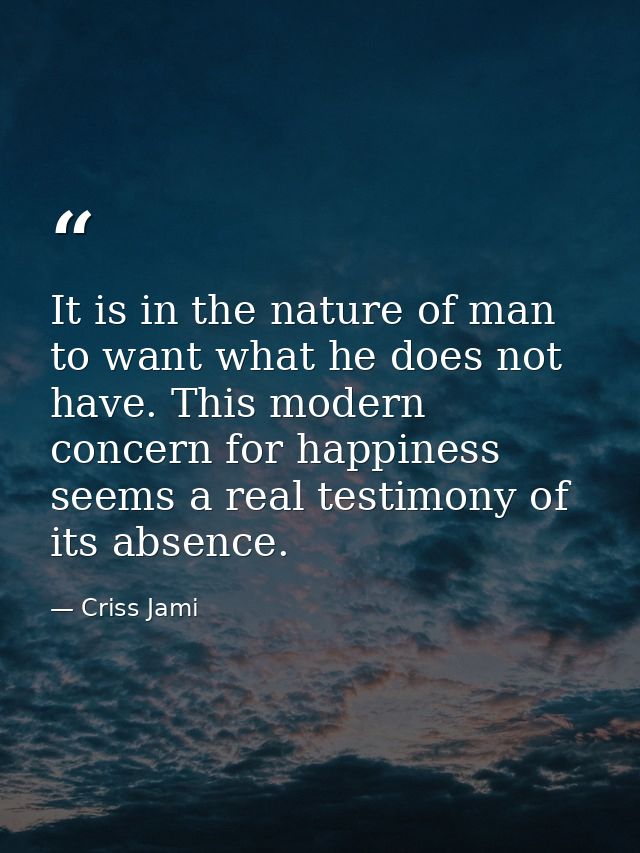 It is in the nature of man to want what he does not have. This modern concern for happiness seems a real testimony of it — Criss Jami