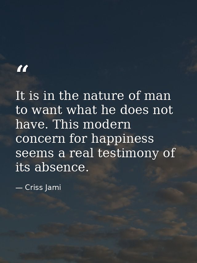 It is in the nature of man to want what he does not have. This modern concern for happiness seems a real testimony of it — Criss Jami