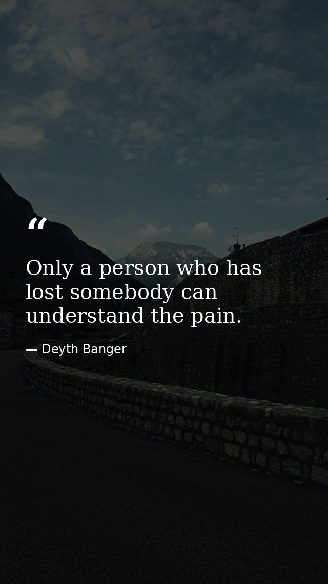 Only a person who has lost somebody can understand the pain. — Deyth Banger