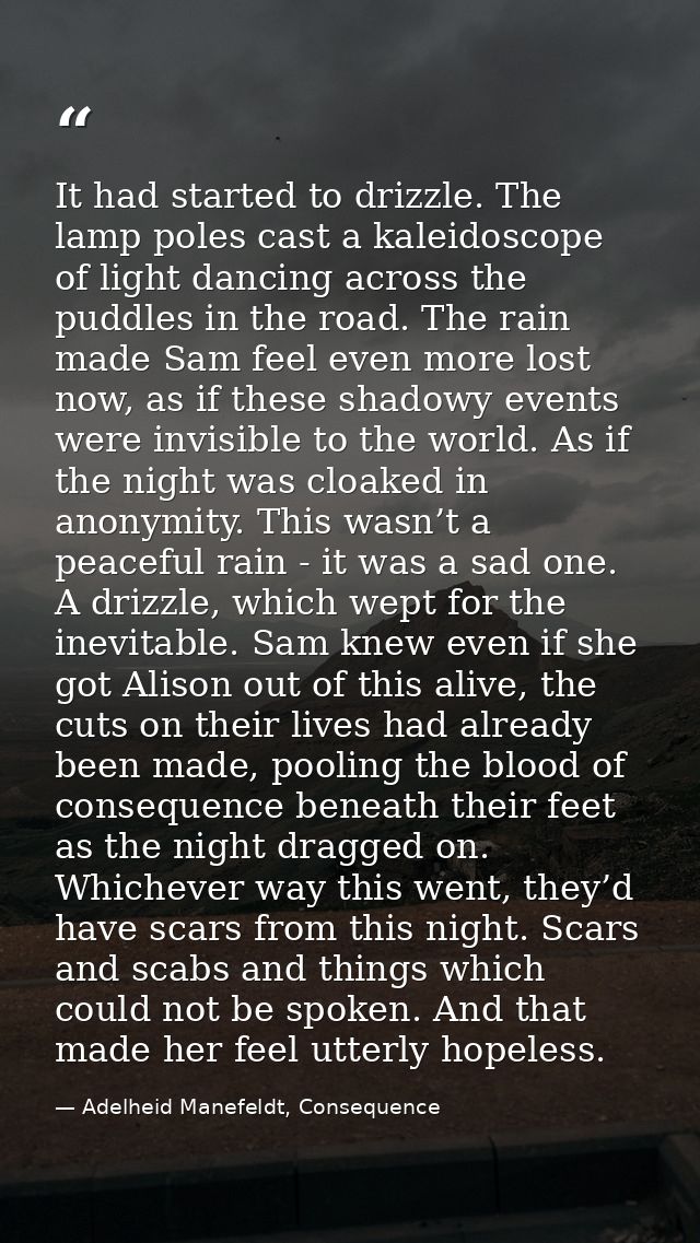 It had started to drizzle. The lamp poles cast a kaleidoscope of light dancing across the puddles in the road. The rain  — Adelheid Manefeldt, Consequence
