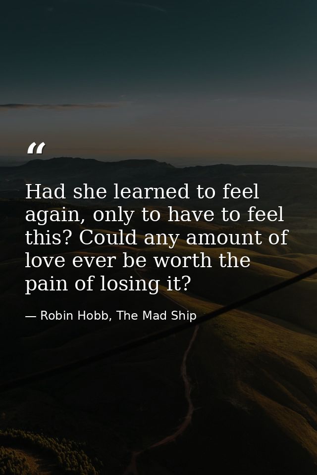 Had she learned to feel again, only to have to feel this? Could any amount of love ever be worth the pain of losing it? — Robin Hobb, The Mad Ship