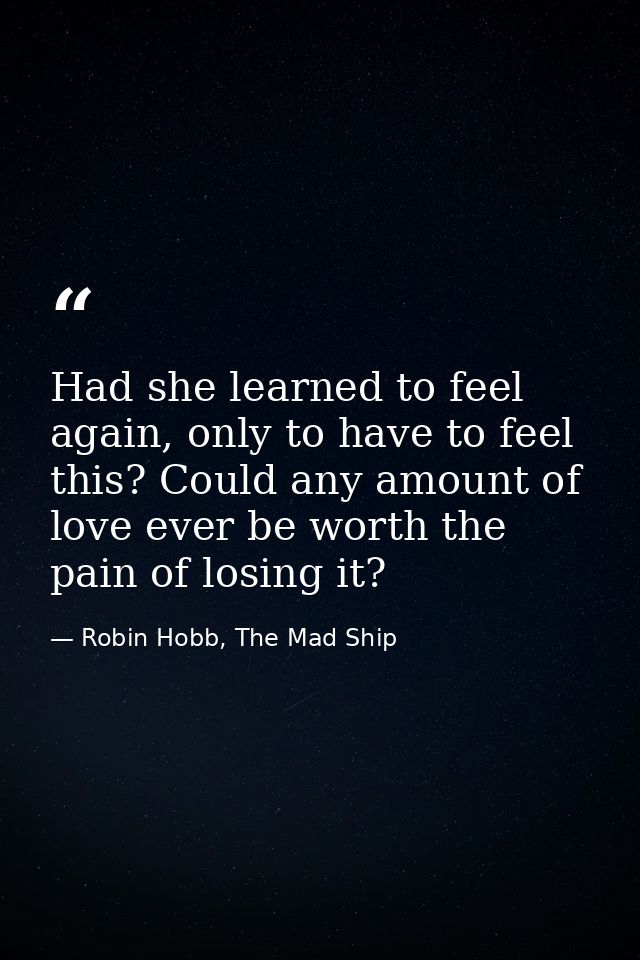 Had she learned to feel again, only to have to feel this? Could any amount of love ever be worth the pain of losing it? — Robin Hobb, The Mad Ship