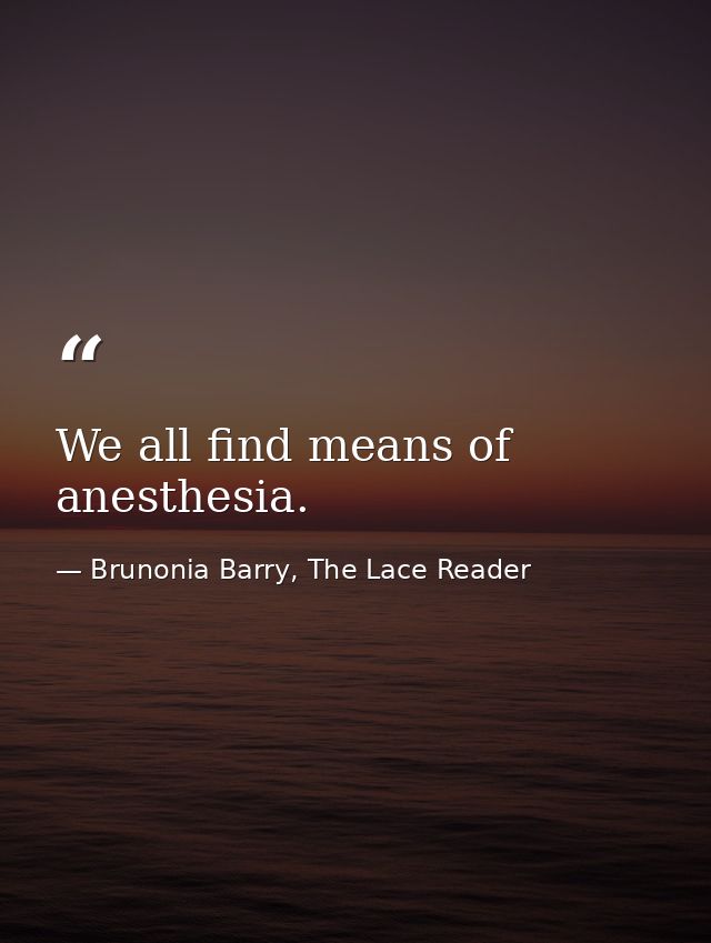 We all find means of anesthesia. — Brunonia Barry, The Lace Reader