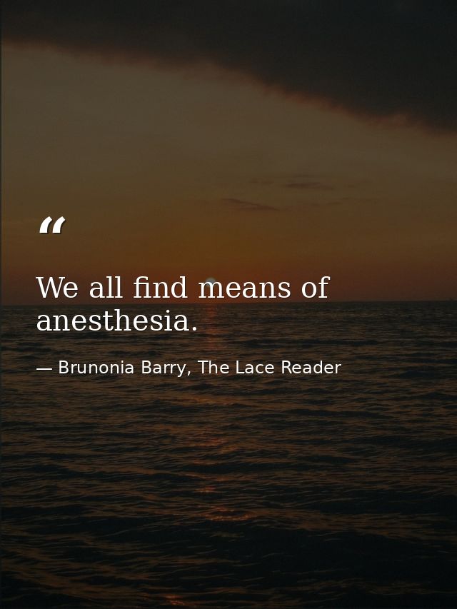 We all find means of anesthesia. — Brunonia Barry, The Lace Reader