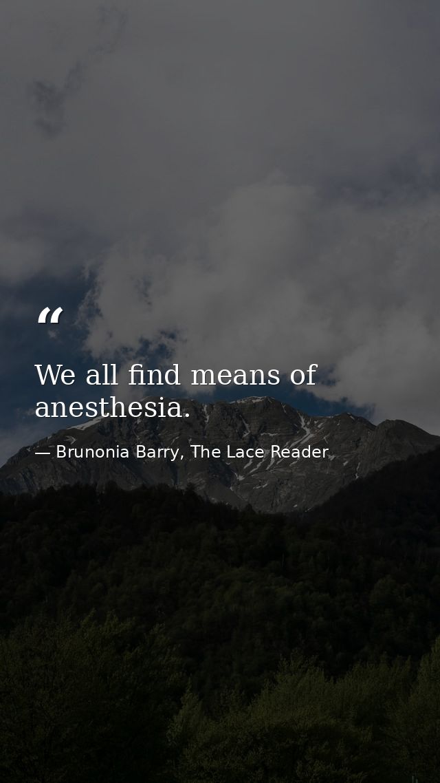 We all find means of anesthesia. — Brunonia Barry, The Lace Reader