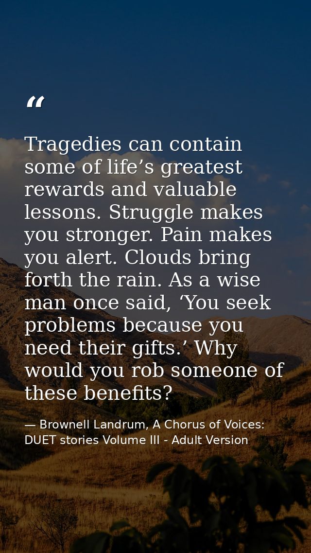 Tragedies can contain some of life’s greatest rewards and valuable lessons. Struggle makes you stronger. Pain makes you  — Brownell Landrum, A Chorus of Voices: DUET stories Volume III - Adult Version