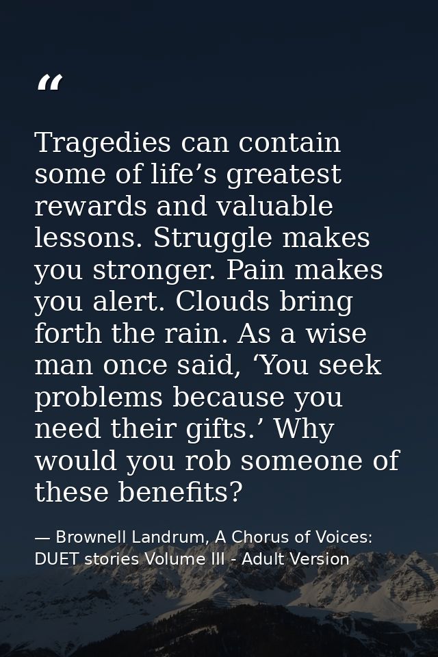 Tragedies can contain some of life’s greatest rewards and valuable lessons. Struggle makes you stronger. Pain makes you  — Brownell Landrum, A Chorus of Voices: DUET stories Volume III - Adult Version
