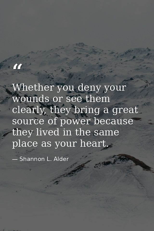 Whether you deny your wounds or see them clearly, they bring a great source of power because they lived in the same plac — Shannon L. Alder