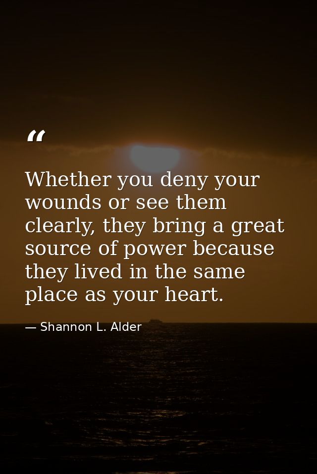 Whether you deny your wounds or see them clearly, they bring a great source of power because they lived in the same plac — Shannon L. Alder