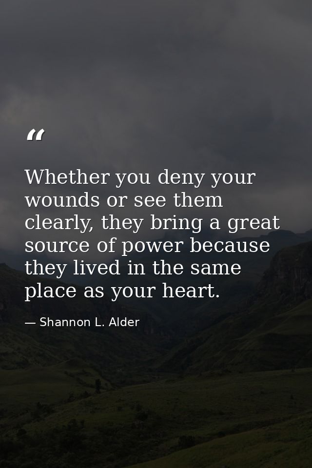 Whether you deny your wounds or see them clearly, they bring a great source of power because they lived in the same plac — Shannon L. Alder