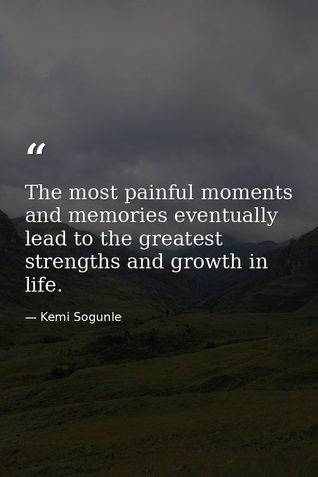 The most painful moments and memories eventually lead to the greatest strengths and growth in life. — Kemi Sogunle