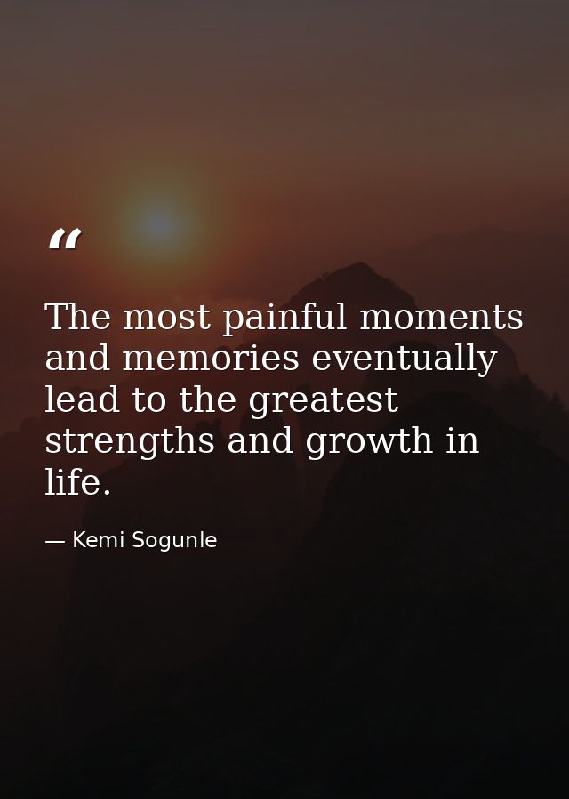 The most painful moments and memories eventually lead to the greatest strengths and growth in life. — Kemi Sogunle