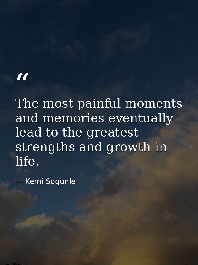 The most painful moments and memories eventually lead to the greatest strengths and growth in life. — Kemi Sogunle