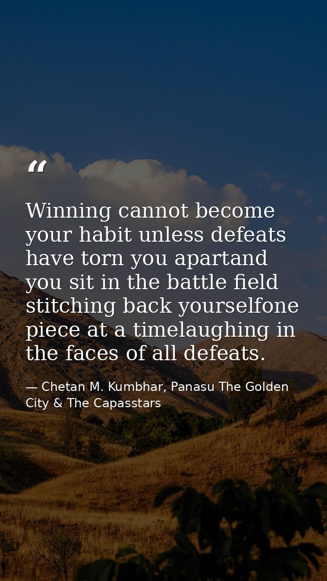 Winning cannot become your habit unless defeats have torn you apartand you sit in the battle field stitching back yourse — Chetan M. Kumbhar, Panasu The Golden City & The Capasstars