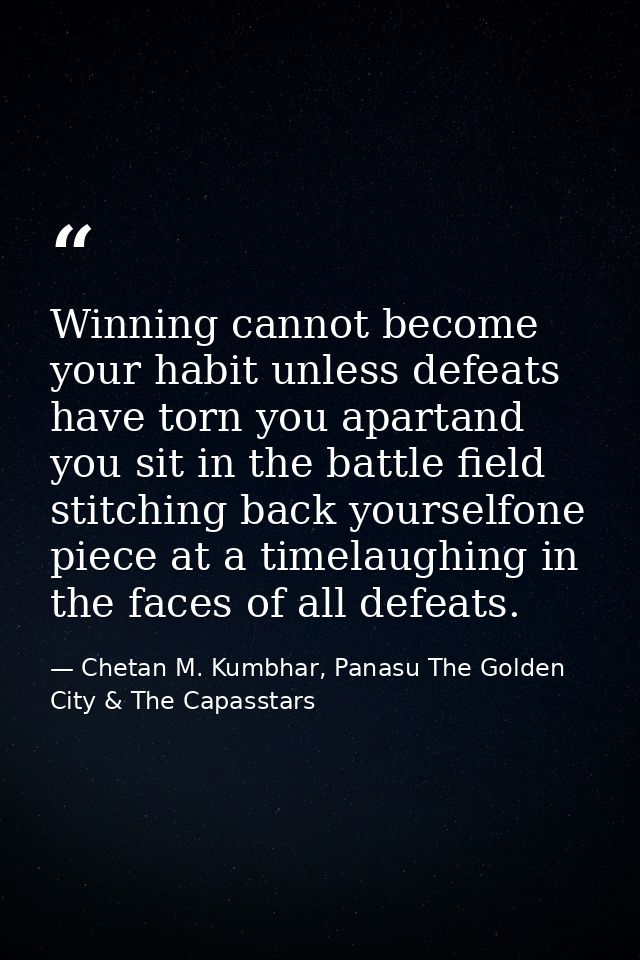 Winning cannot become your habit unless defeats have torn you apartand you sit in the battle field stitching back yourse — Chetan M. Kumbhar, Panasu The Golden City & The Capasstars