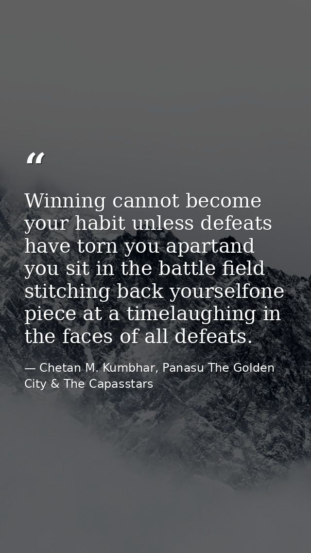 Winning cannot become your habit unless defeats have torn you apartand you sit in the battle field stitching back yourse — Chetan M. Kumbhar, Panasu The Golden City & The Capasstars