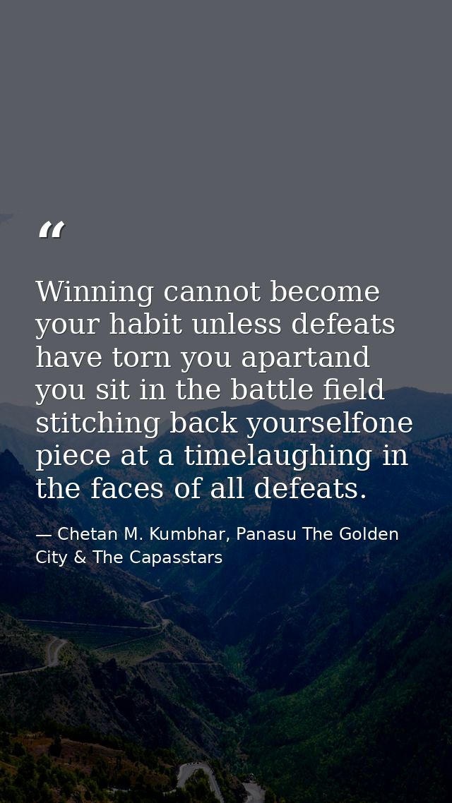 Winning cannot become your habit unless defeats have torn you apartand you sit in the battle field stitching back yourse — Chetan M. Kumbhar, Panasu The Golden City & The Capasstars