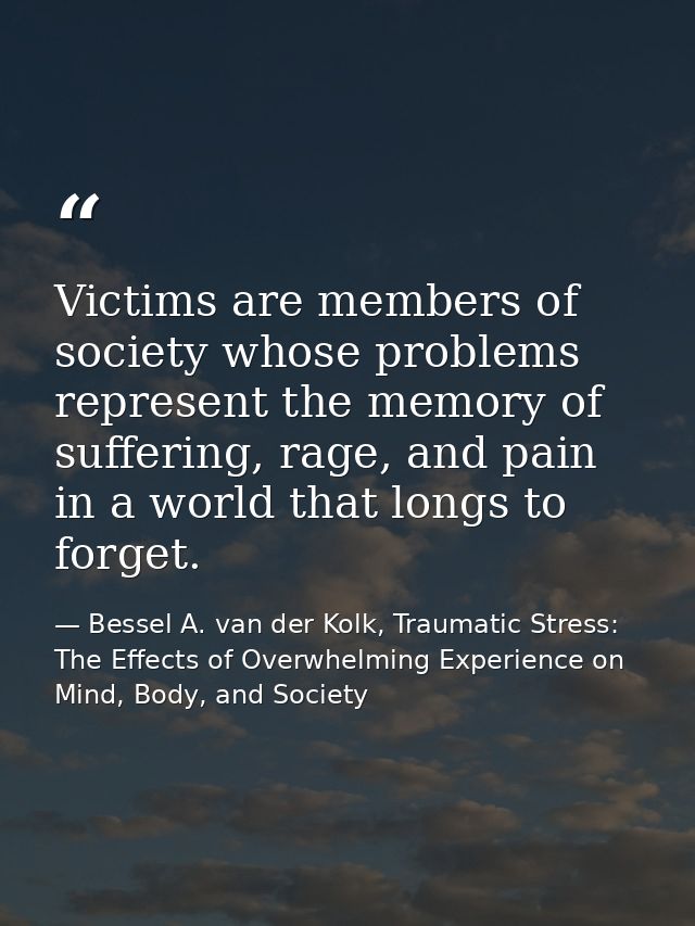 Victims are members of society whose problems represent the memory of suffering, rage, and pain in a world that longs to — Bessel A. van der Kolk, Traumatic Stress: The Effects of Overwhelming Experience on Mind, Body, and Society