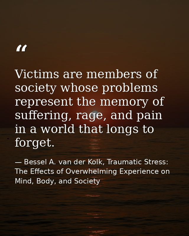 Victims are members of society whose problems represent the memory of suffering, rage, and pain in a world that longs to — Bessel A. van der Kolk, Traumatic Stress: The Effects of Overwhelming Experience on Mind, Body, and Society