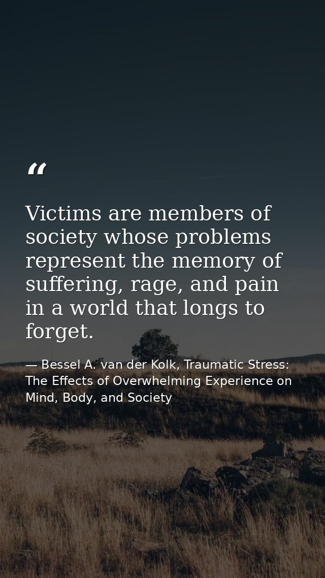 Victims are members of society whose problems represent the memory of suffering, rage, and pain in a world that longs to — Bessel A. van der Kolk, Traumatic Stress: The Effects of Overwhelming Experience on Mind, Body, and Society