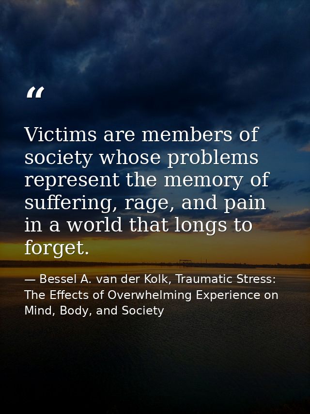 Victims are members of society whose problems represent the memory of suffering, rage, and pain in a world that longs to — Bessel A. van der Kolk, Traumatic Stress: The Effects of Overwhelming Experience on Mind, Body, and Society