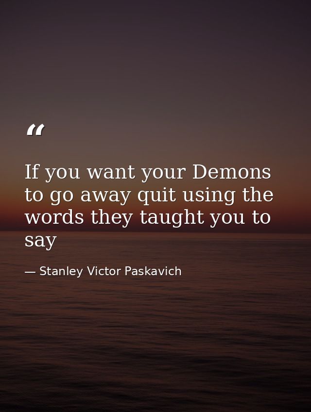 If you want your Demons to go away quit using the words they taught you to say — Stanley Victor Paskavich