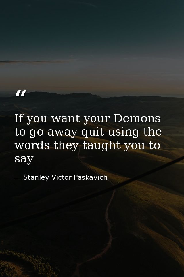 If you want your Demons to go away quit using the words they taught you to say — Stanley Victor Paskavich