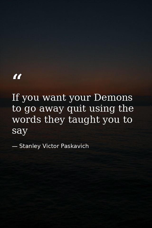If you want your Demons to go away quit using the words they taught you to say — Stanley Victor Paskavich